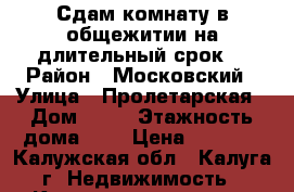 Сдам комнату в общежитии на длительный срок  › Район ­ Московский › Улица ­ Пролетарская › Дом ­ 40 › Этажность дома ­ 5 › Цена ­ 7 000 - Калужская обл., Калуга г. Недвижимость » Квартиры аренда   . Калужская обл.,Калуга г.